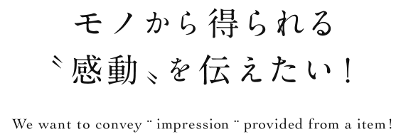 モノから得られる「感動」を伝えたい！|We want to convey impression provided from a item!